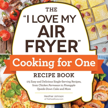 The "I Love My Air Fryer" Cooking for One Recipe Book: 175 Easy and Delicious Single-Serving Recipes, from Chicken Parmesan to Pineapple Upside-Down Cake and More