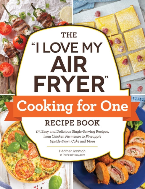 The "I Love My Air Fryer" Cooking for One Recipe Book: 175 Easy and Delicious Single-Serving Recipes, from Chicken Parmesan to Pineapple Upside-Down Cake and More