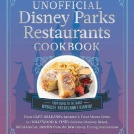 The Unofficial Disney Parks Restaurants Cookbook: From Cafe Orleans's Battered & Fried Monte Cristo to Hollywood & Vine's Caramel Monkey Bread, 100 Magical Dishes from the Best Disney Dining Destinations