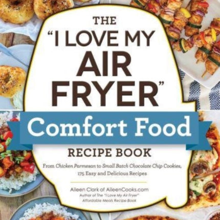 The "I Love My Air Fryer" Comfort Food Recipe Book: From Chicken Parmesan to Small Batch Chocolate Chip Cookies, 175 Easy and Delicious Recipes