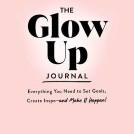 The Glow Up Journal: Everything You Need to Set Goals, Create Inspo—and Make It Happen!