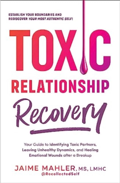 Toxic Relationship Recovery: Your Guide to Identifying Toxic Partners, Leaving Unhealthy Dynamics, and Healing Emotional Wounds after a Breakup