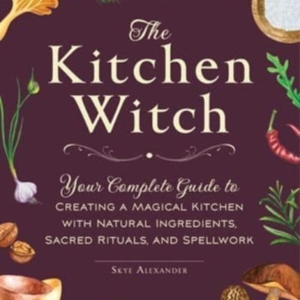 The Kitchen Witch: Your Complete Guide to Creating a Magical Kitchen with Natural Ingredients, Sacred Rituals, and Spellwork