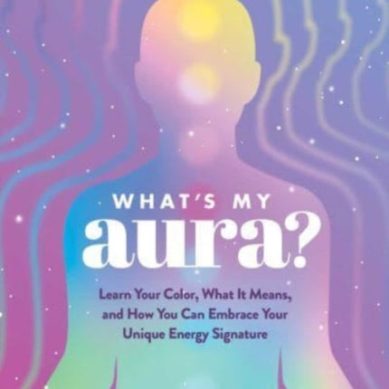 What's My Aura?: Learn Your Color, What It Means, and How You Can Embrace Your Unique Energy Signature