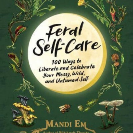 Feral Self-Care: 100 Ways to Liberate and Celebrate Your Messy, Wild, and Untamed Self