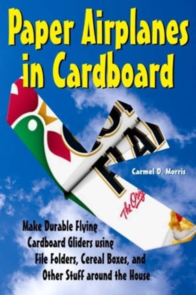 Paper Airplanes in Cardboard: Make Durable Cardboard Gliders using File Folders, Cereal Boxes, and Other Stuff around the House