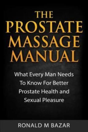 The Prostate Massage Manual: What Every Man Needs To Know For Better Prostate Health and Sexual Pleasure