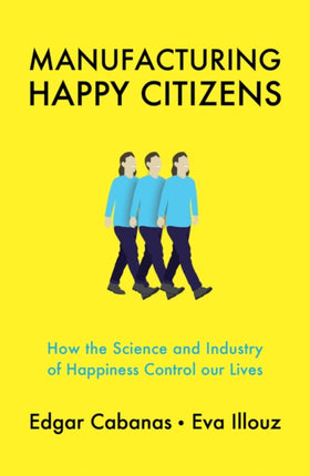 Manufacturing Happy Citizens: How the Science and Industry of Happiness Control our Lives