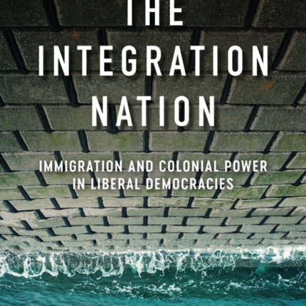 The Integration Nation: Immigration and Colonial Power in Liberal Democracies