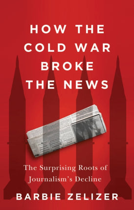 How the Cold War Broke the News The Surprising Ro ots of Journalisms Decline