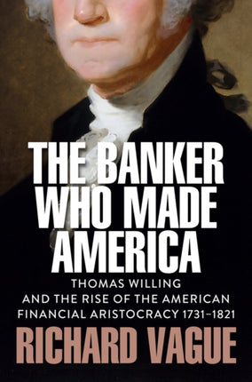 The Banker Who Made America Thomas Willing and th e Rise of the American Financial Aristocracy 1731 1821