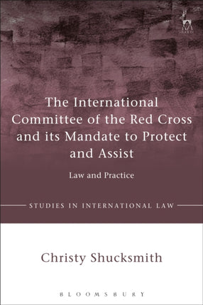 The International Committee of the Red Cross and its Mandate to Protect and Assist: Law and Practice