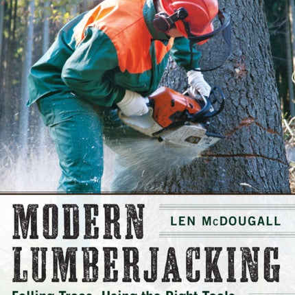 Modern Lumberjacking Felling Trees Using the Right Tools and Observing Vital Safety Techniques