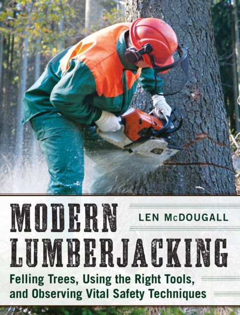 Modern Lumberjacking Felling Trees Using the Right Tools and Observing Vital Safety Techniques