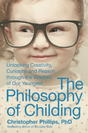 The Philosophy of Childing Unlocking Creativity Curiosity and Reason Through the Wisdom of Our Youngest Unknown Binding Phillips Christopher