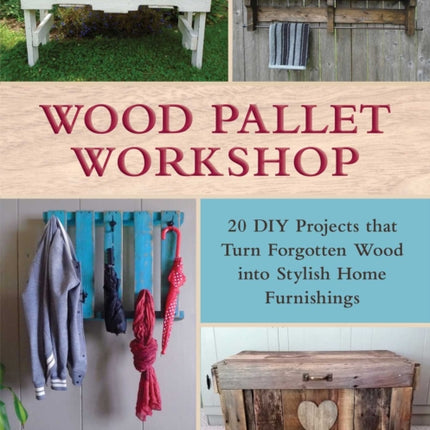 Wood Pallet Workshop 20 DIY Projects that Turn Forgotten Wood into Stylish Home Furnishings