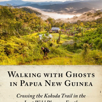 Walking with Ghosts in Papua New Guinea: Crossing the Kokoda Trail in the Last Wild Place on Earth