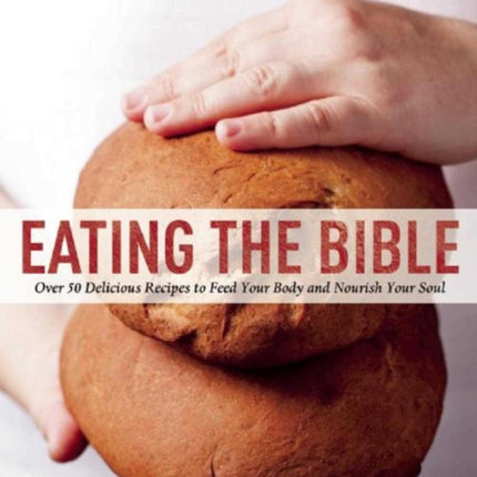 Eating the Bible: Over 50 Delicious Recipes to Feed Your Body and Nourish Your Soul