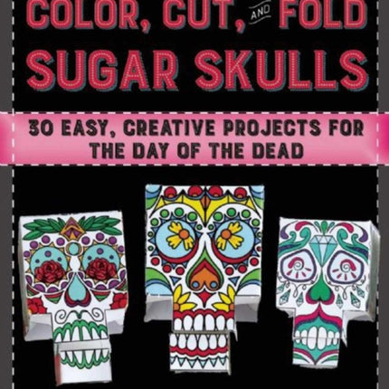 Color Cut and Fold Sugar Skulls 30 Easy Creative Projects for the Day of the Dead