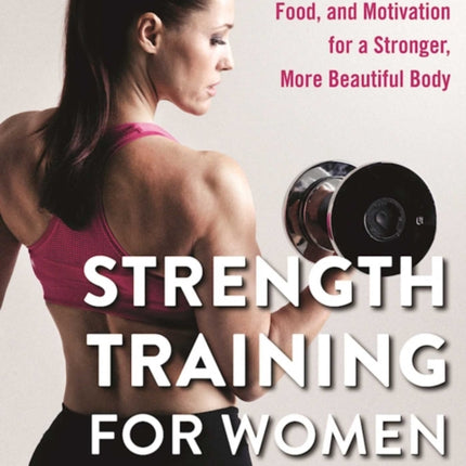 Strength Training for Women: Training Programs, Food, and Motivation for a Stronger, More Beautiful Body