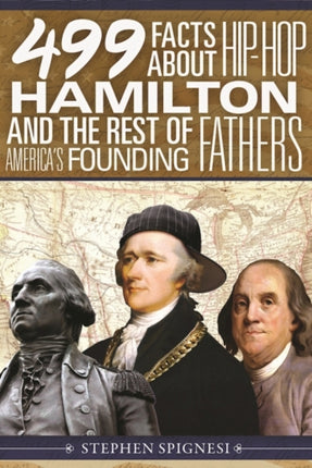 499 Facts about Hip-Hop Hamilton and the Rest of America's Founding Fathers: 499 Facts About Hop-Hop Hamilton and America's First Leaders