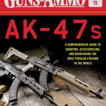 Guns & Ammo Guide to AK-47s: A Comprehensive Guide to Shooting, Accessorizing, and Maintaining the Most Popular Firearm in the World