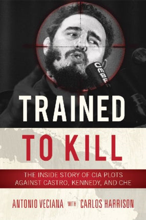 Trained to Kill: The Inside Story of CIA Plots against Castro, Kennedy, and Che