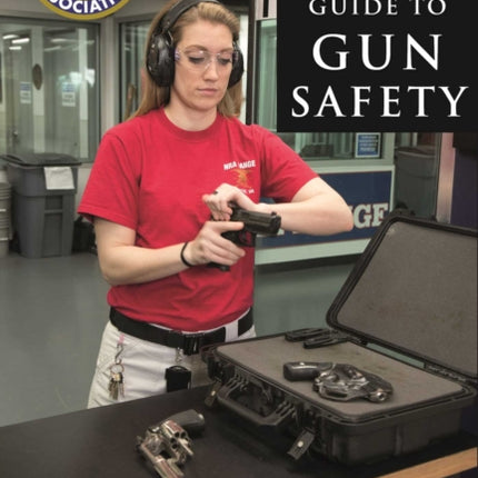 The NRA StepbyStep Guide to Gun Safety How to Care For Use and Store Your Firearms