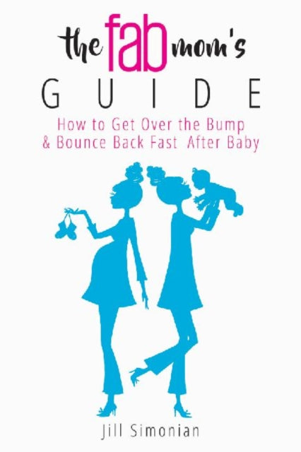 The Fab Mom's Guide: How to Get Over the Bump & Bounce Back Fast After Baby