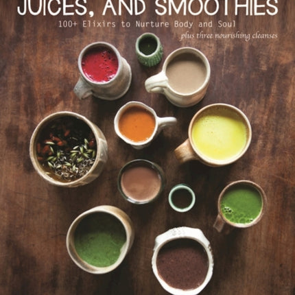 Healing Tonics, Juices, and Smoothies: 100+ Elixirs to Nurture Body and Soul