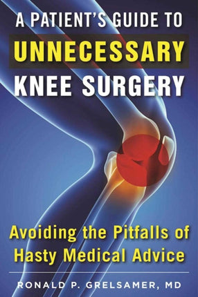 A Patients Guide to Unnecessary Knee Surgery How to Avoid the Pitfalls of Hasty Medical Advice