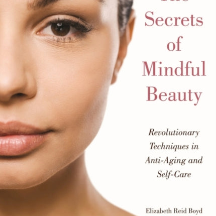 The Secrets of Mindful Beauty: Revolutionary Techniques in Anti-Aging and Self-Care