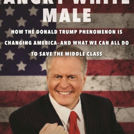 Angry White Male: How the Donald Trump Phenomenon is Changing America—and What We Can All Do to Save the Middle Class