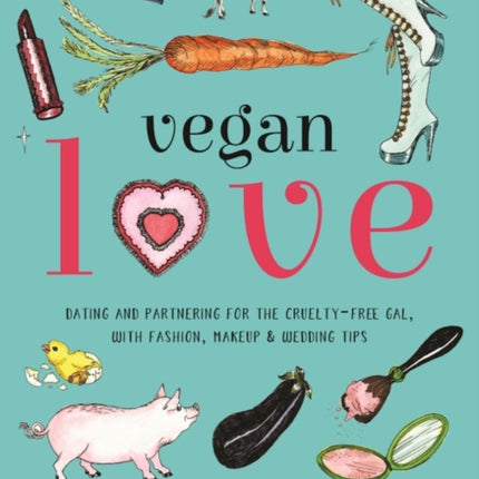 Vegan Love: Dating and Partnering for the Cruelty-Free Gal, with Fashion, Makeup & Wedding Tips