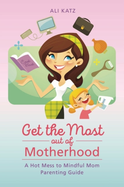 Get the Most out of Motherhood: A Hot Mess to Mindful Mom Parenting Guide