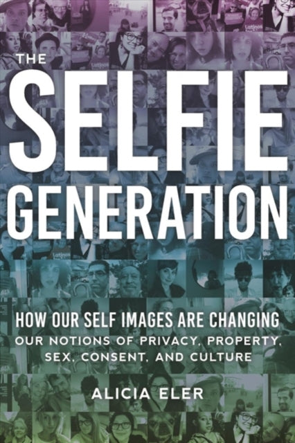 The Selfie Generation How Our SelfImages Are Changing Our Notions of Privacy Sex Consent and Culture