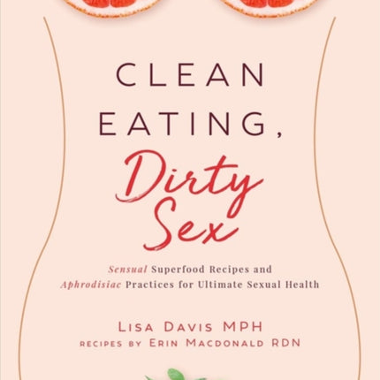 Clean Eating, Dirty Sex: Sensual Superfoods and Aphrodisiac Practices for Ultimate Sexual Health and Connection