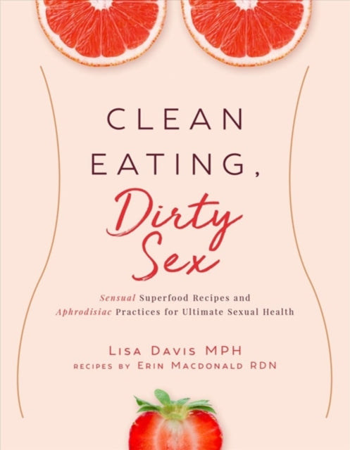 Clean Eating, Dirty Sex: Sensual Superfoods and Aphrodisiac Practices for Ultimate Sexual Health and Connection