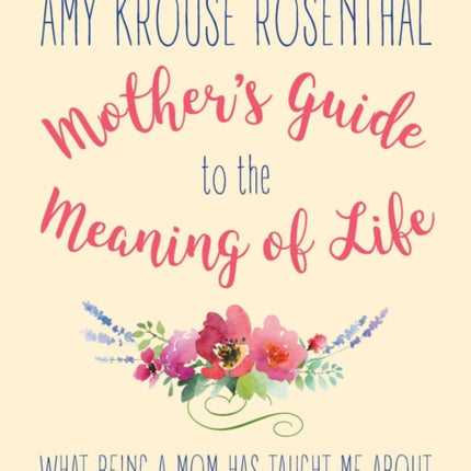 Mother's Guide to the Meaning of Life: What Being a Mom Has Taught Me About Resiliency, Guilt, Acceptance, and Love