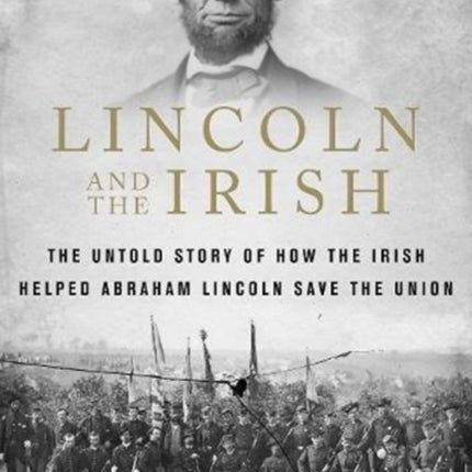 Lincoln and the Irish The Untold Story of How the Irish Helped Abraham Lincoln Save the Union