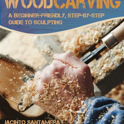 Woodcarving: A Beginner-Friendly, Step-By-Step Guide to Sculpting Wood