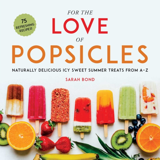 For the Love of Popsicles: Naturally Delicious Icy Sweet Summer Treats from A–Z