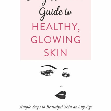 Every Woman's Guide to Healthy, Glowing Skin: Simple Steps to Beautiful Skin at Any Age