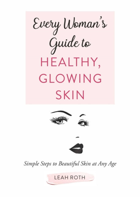 Every Woman's Guide to Healthy, Glowing Skin: Simple Steps to Beautiful Skin at Any Age