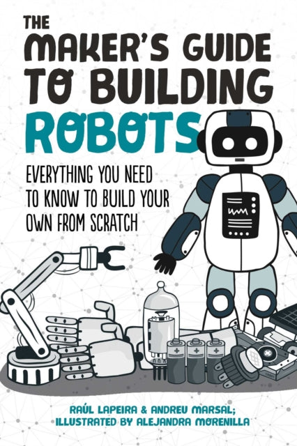 The Maker's Guide to Building Robots: A Step-by-Step Guide to Ordering Parts, Using Sensors and Lights, Programming, and More