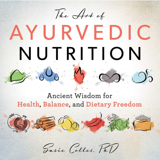 The Art of Ayurvedic Nutrition: Ancient Wisdom for Health, Balance, and Dietary Freedom