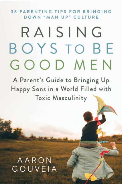 Raising Boys to Be Good Men: A Parent's Guide to Bringing up Happy Sons in a World Filled with Toxic Masculinity