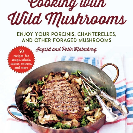 Cooking with Wild Mushrooms 50 Recipes for Enjoying Your Porcinis Chanterelles and Other Foraged Mushrooms