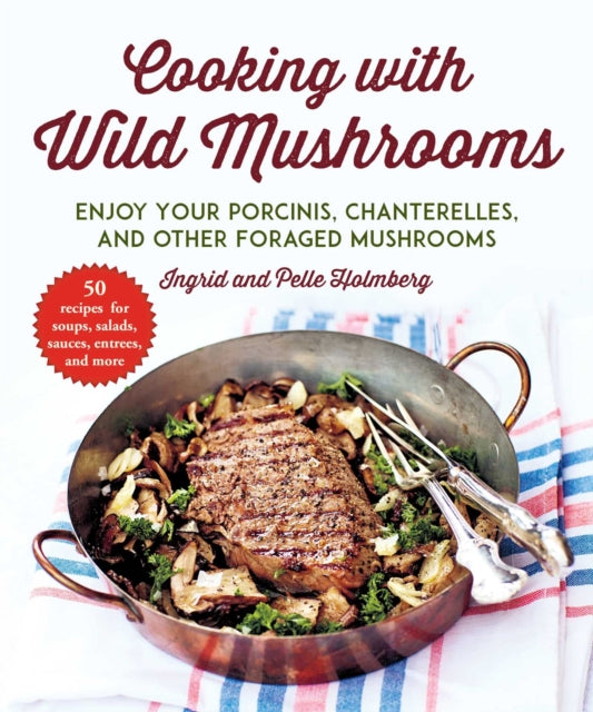 Cooking with Wild Mushrooms 50 Recipes for Enjoying Your Porcinis Chanterelles and Other Foraged Mushrooms