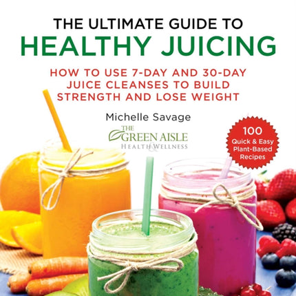 The Ultimate Guide to Healthy Juicing How to Use 7Day and 30Day Juice Cleanses to Build Strength and Lose Weight